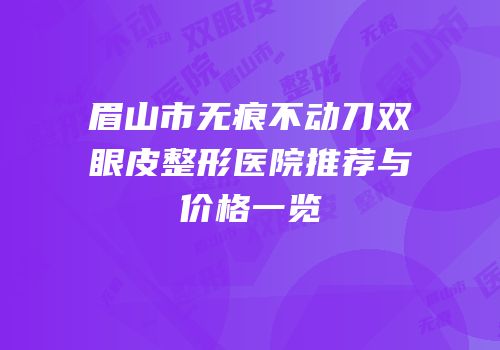 眉山市无痕不动刀双眼皮整形医院推荐与价格一览