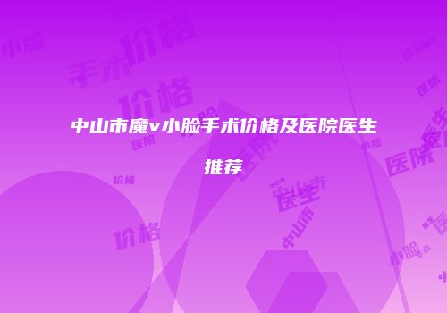 中山市魔v小脸手术价格及医院医生推荐