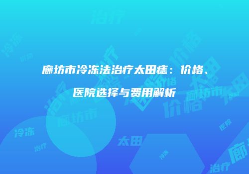 廊坊市冷冻法治疗太田痣：价格、医院选择与费用解析