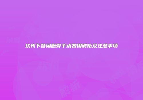 钦州下颚角磨骨手术费用解析及注意事项
