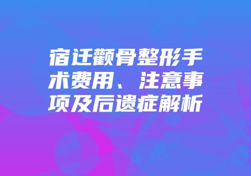 宿迁颧骨整形手术费用、注意事项及后遗症解析