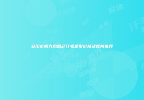 安阳市激光脱唇部汗毛整形价格及医院推荐