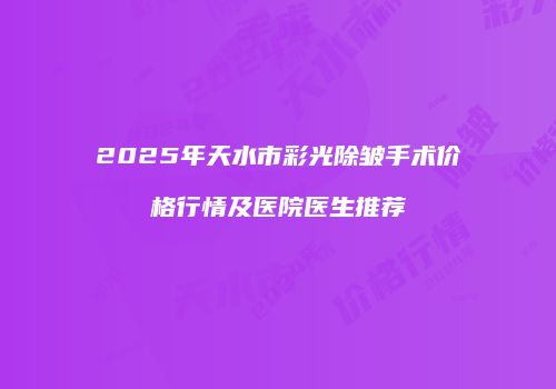2025年天水市彩光除皱手术价格行情及医院医生推荐