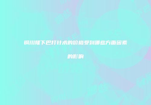铜川隆下巴打针术的价格受到哪些方面因素的影响