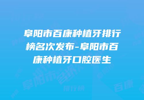 阜阳市百康种植牙排行榜名次发布-阜阳市百康种植牙口腔医生