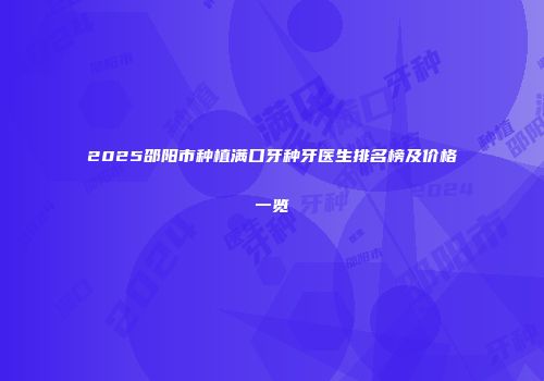2025邵阳市种植满口牙种牙医生排名榜及价格一览