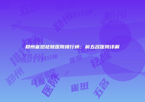 郑州雀斑祛除医院排行榜：前五名医院详解