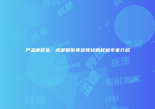 严孟德医生：成都整形美容领域的权威专家介绍