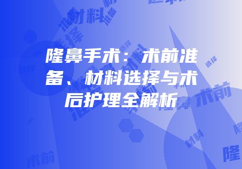 隆鼻手术：术前准备、材料选择与术后护理全解析