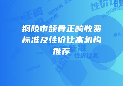 铜陵市颌骨正畸收费标准及性价比高机构推荐