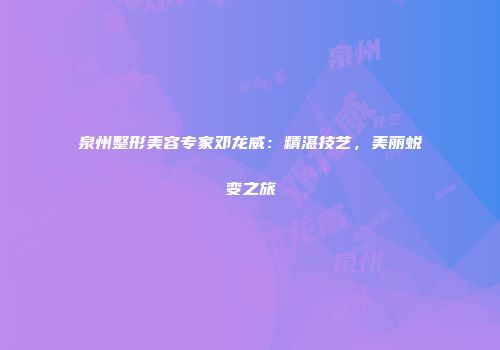 泉州整形美容专家邓龙威：精湛技艺，美丽蜕变之旅
