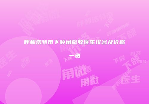 呼和浩特市下颌角微收医生排名及价格一览