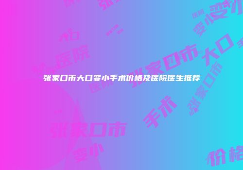 张家口市大口变小手术价格及医院医生推荐