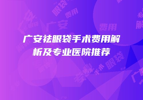 广安祛眼袋手术费用解析及专业医院推荐