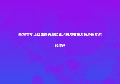 2025年上饶眼睑内翻矫正术价格解析及优质医疗机构推荐
