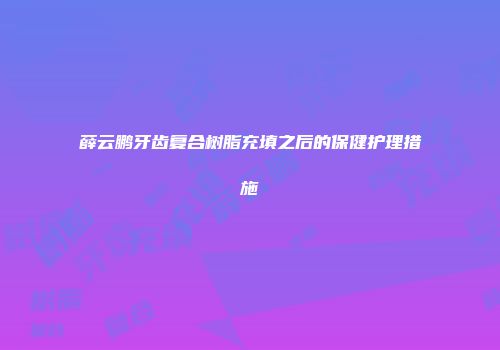 薛云鹏牙齿复合树脂充填之后的保健护理措施