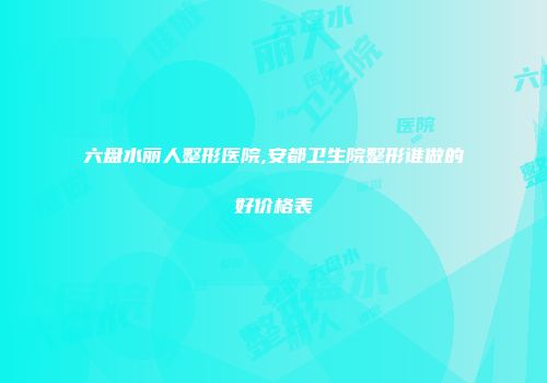 六盘水丽人整形医院,安都卫生院整形谁做的好价格表