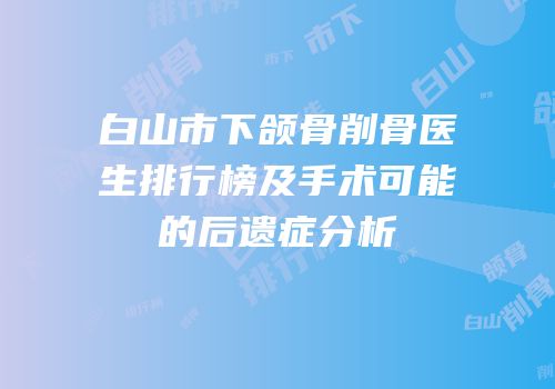 白山市下颌骨削骨医生排行榜及手术可能的后遗症分析