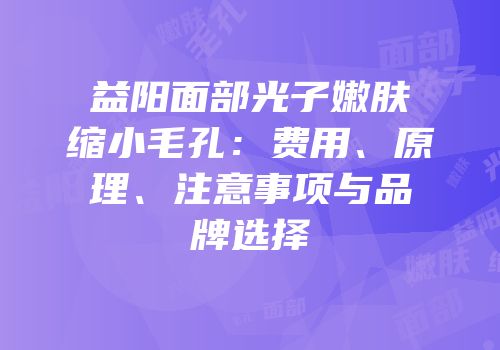 益阳面部光子嫩肤缩小毛孔：费用、原理、注意事项与品牌选择
