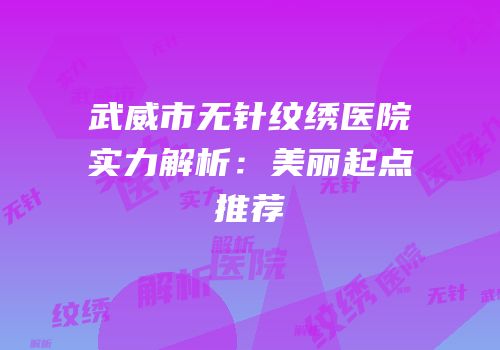武威市无针纹绣医院实力解析：美丽起点推荐
