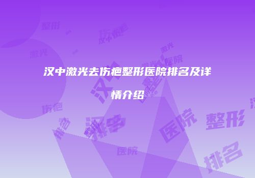 汉中激光去伤疤整形医院排名及详情介绍