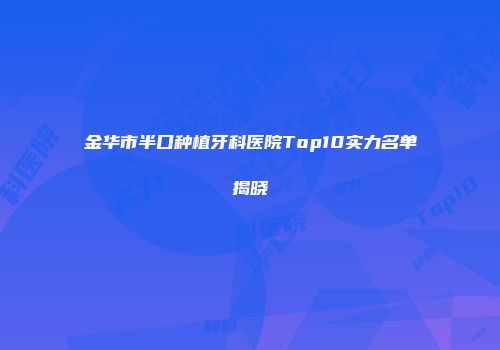 金华市半口种植牙科医院Top10实力名单揭晓