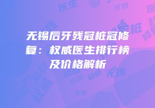 无锡后牙残冠桩冠修复：权威医生排行榜及价格解析