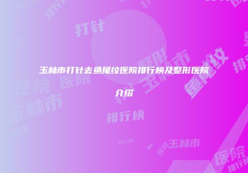 玉林市打针去鱼尾纹医院排行榜及整形医院介绍