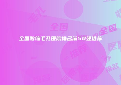全国收缩毛孔医院排名前50强推荐