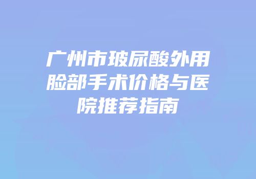 广州市玻尿酸外用脸部手术价格与医院推荐指南