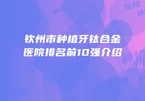 钦州市种植牙钛合金医院排名前10强介绍