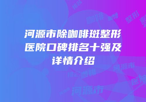 河源市除咖啡斑整形医院口碑排名十强及详情介绍