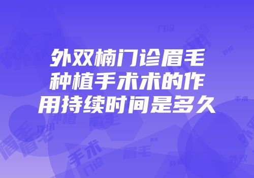 外双楠门诊眉毛种植手术术的作用持续时间是多久