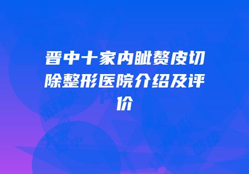 晋中十家内眦赘皮切除整形医院介绍及评价