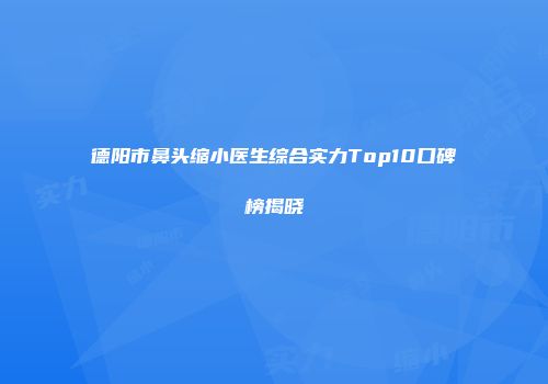 德阳市鼻头缩小医生综合实力Top10口碑榜揭晓