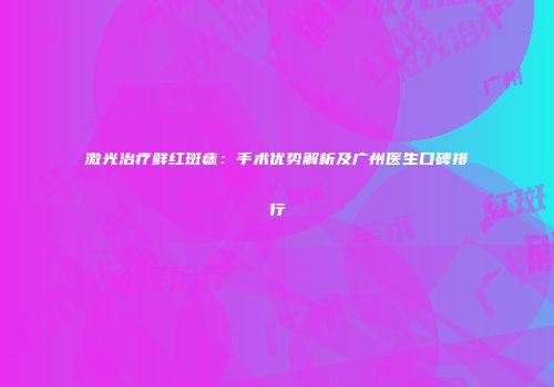 激光治疗鲜红斑痣：手术优势解析及广州医生口碑排行