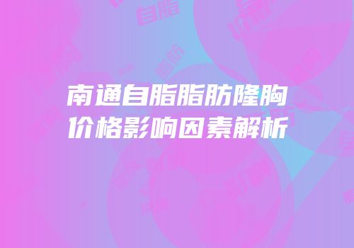 南通自脂脂肪隆胸价格影响因素解析