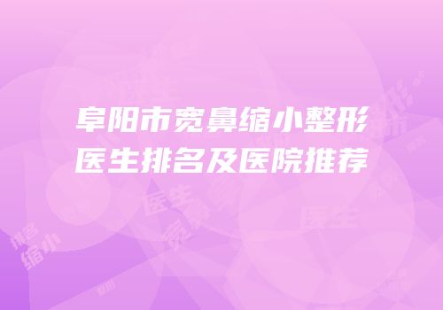 阜阳市宽鼻缩小整形医生排名及医院推荐