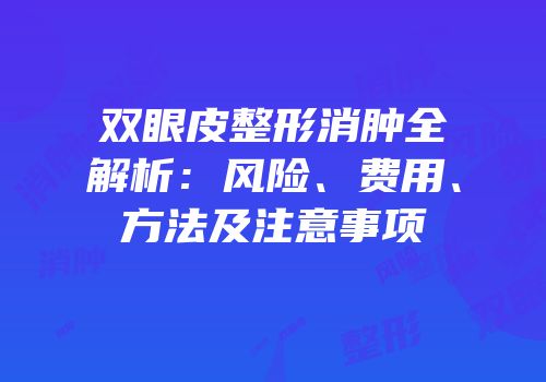 双眼皮整形消肿全解析：风险、费用、方法及注意事项