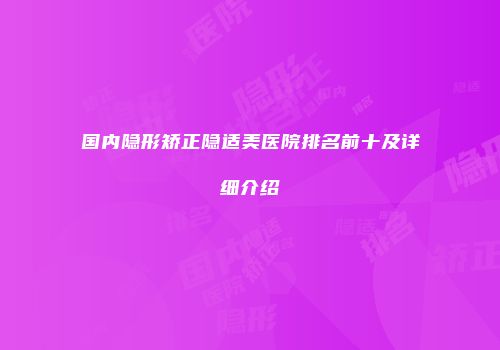 国内隐形矫正隐适美医院排名前十及详细介绍