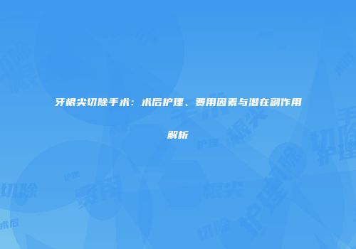 牙根尖切除手术：术后护理、费用因素与潜在副作用解析