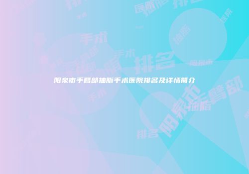 阳泉市手臂部抽脂手术医院排名及详情简介