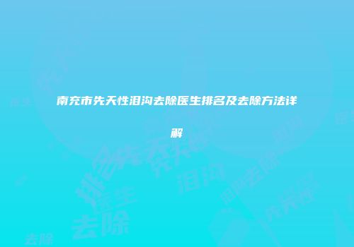 南充市先天性泪沟去除医生排名及去除方法详解