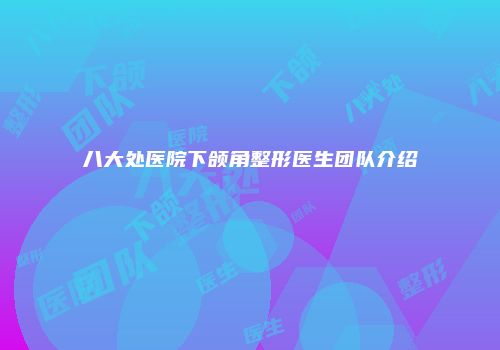 八大处医院下颌角整形医生团队介绍