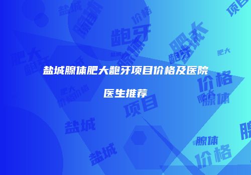 盐城腺体肥大龅牙项目价格及医院医生推荐