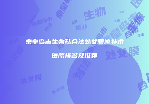 秦皇岛市生物粘合法处女膜修补术医院排名及推荐