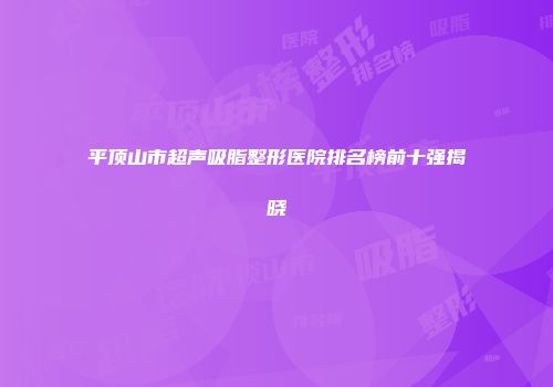 平顶山市超声吸脂整形医院排名榜前十强揭晓