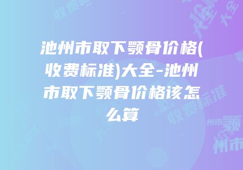 池州市取下颚骨价格(收费标准)大全-池州市取下颚骨价格该怎么算