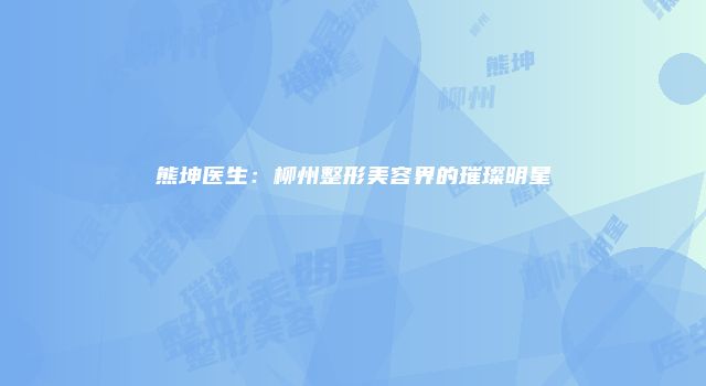 熊坤医生：柳州整形美容界的璀璨明星