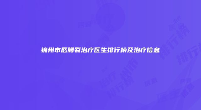 锦州市唇腭裂治疗医生排行榜及治疗信息